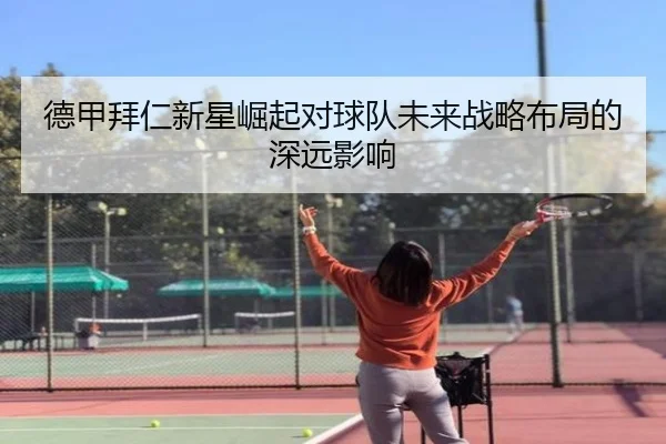 德甲拜仁新星崛起对球队未来战略布局的深远影响